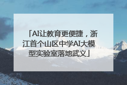 AI让教育更便捷，浙江首个山区中学AI大模型实验室落地武义