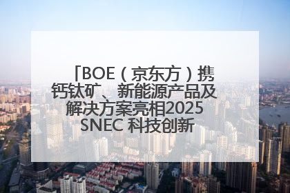BOE（京东方）携钙钛矿、新能源产品及解决方案亮相2025 SNEC 科技创新赋能行业绿色发展