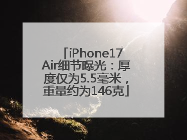 iPhone17Air细节曝光：厚度仅为5.5毫米，重量约为146克